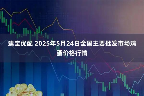 建宝优配 2025年5月24日全国主要批发市场鸡蛋价格行情