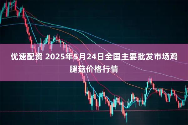 优速配资 2025年5月24日全国主要批发市场鸡腿菇价格行情