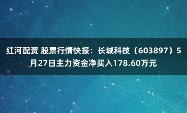 红河配资 股票行情快报：长城科技（603897）5月27日主力资金净买入178.60万元