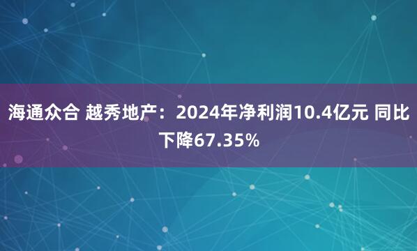 海通众合 越秀地产：2024年净利润10.4亿元 同比下降67.35%