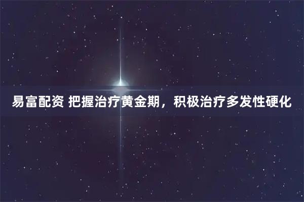 易富配资 把握治疗黄金期，积极治疗多发性硬化
