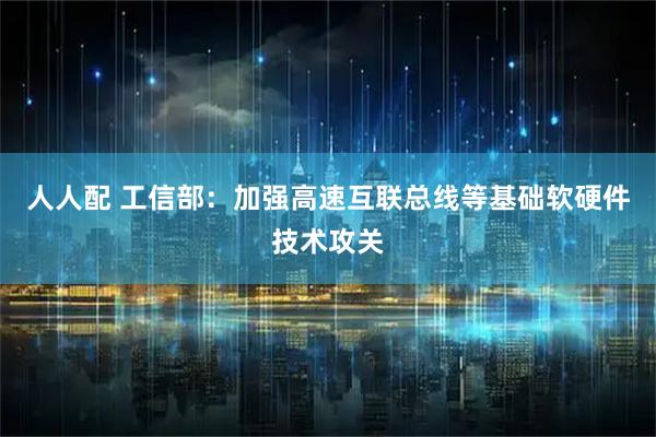 人人配 工信部：加强高速互联总线等基础软硬件技术攻关