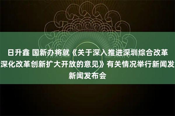 日升鑫 国新办将就《关于深入推进深圳综合改革试点深化改革创新扩大开放的意见》有关情况举行新闻发布会
