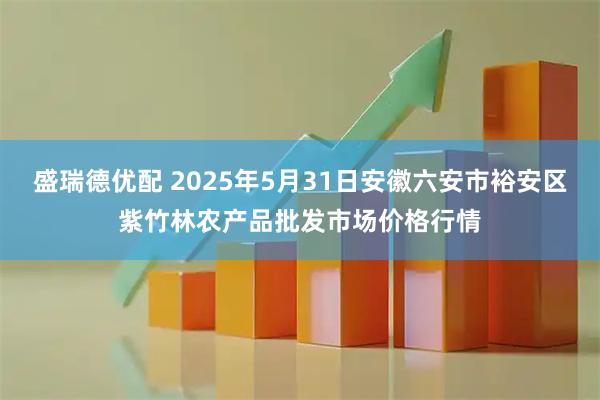 盛瑞德优配 2025年5月31日安徽六安市裕安区紫竹林农产品批发市场价格行情