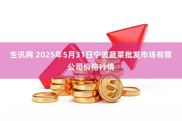 生讯网 2025年5月31日宁波蔬菜批发市场有限公司价格行情
