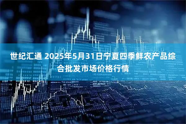 世纪汇通 2025年5月31日宁夏四季鲜农产品综合批发市场价格行情