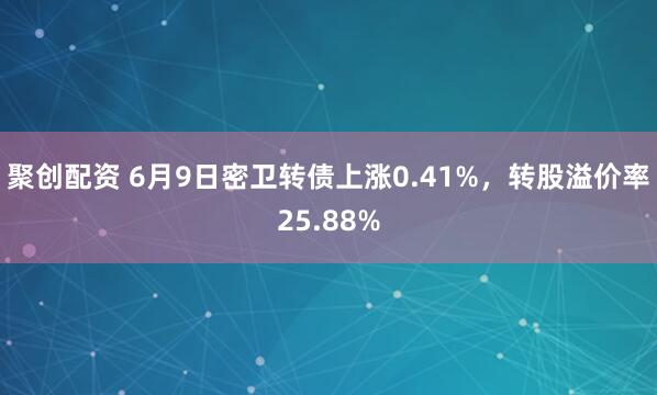 聚创配资 6月9日密卫转债上涨0.41%，转股溢价率25.88%