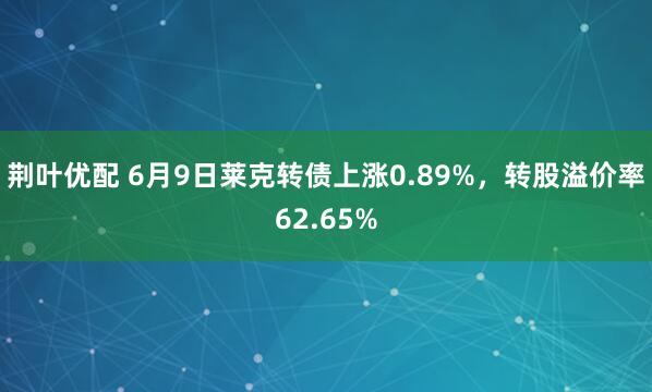 荆叶优配 6月9日莱克转债上涨0.89%，转股溢价率62.65%