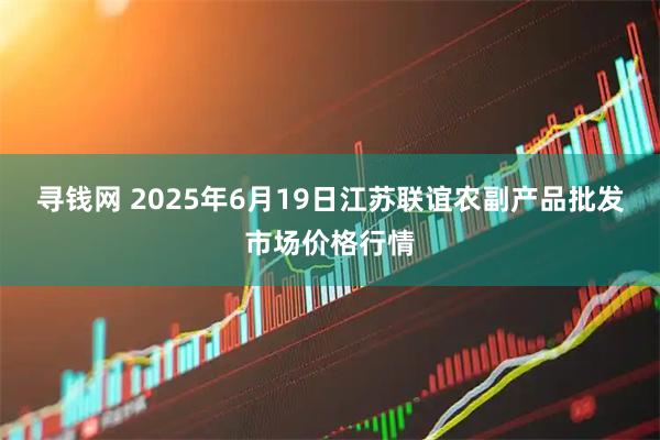 寻钱网 2025年6月19日江苏联谊农副产品批发市场价格行情