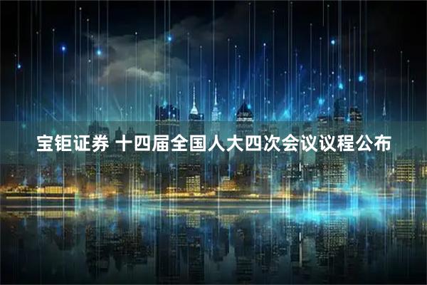 宝钜证券 十四届全国人大四次会议议程公布
