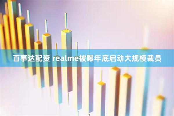 百事达配资 realme被曝年底启动大规模裁员