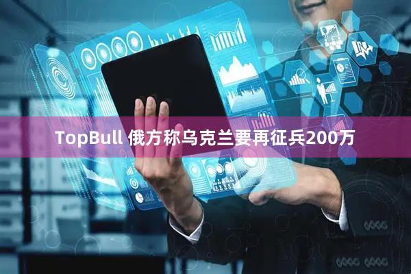 TopBull 俄方称乌克兰要再征兵200万