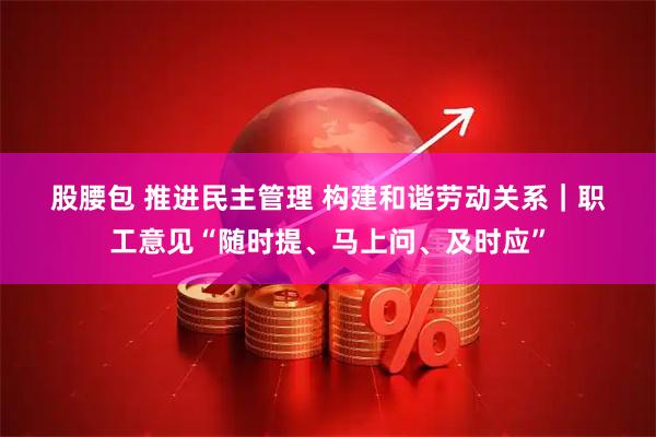 股腰包 推进民主管理 构建和谐劳动关系｜职工意见“随时提、马上问、及时应”