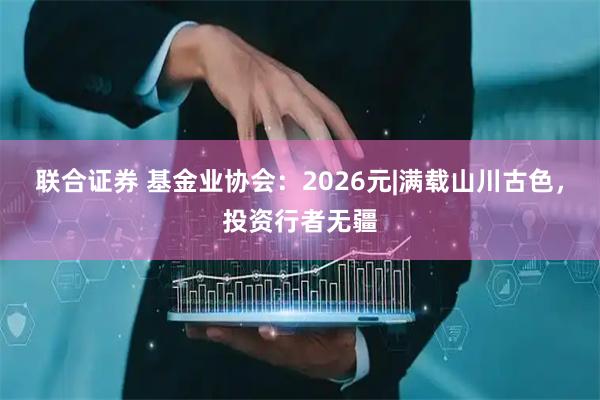 联合证券 基金业协会：2026元|满载山川古色，投资行者无疆