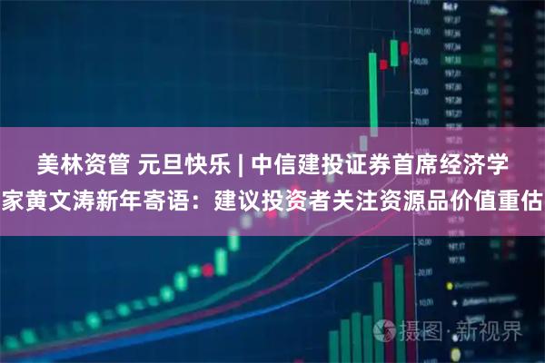 美林资管 元旦快乐 | 中信建投证券首席经济学家黄文涛新年寄语：建议投资者关注资源品价值重估