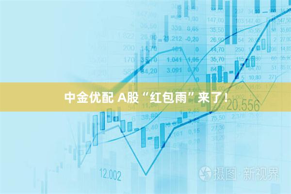 中金优配 A股“红包雨”来了！