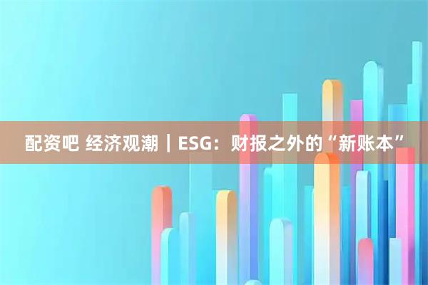 配资吧 经济观潮｜ESG：财报之外的“新账本”