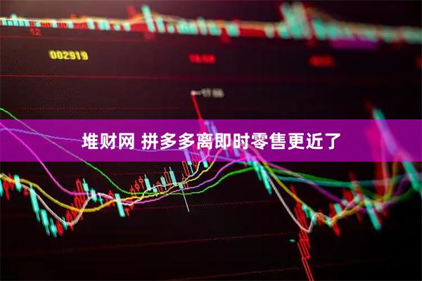 堆财网 拼多多离即时零售更近了