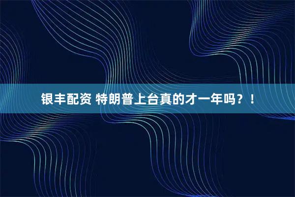 银丰配资 特朗普上台真的才一年吗？！