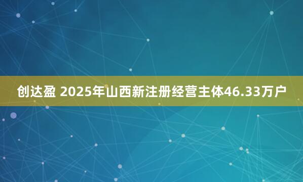 创达盈 2025年山西新注册经营主体46.33万户