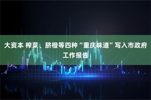 大资本 榨菜、脐橙等四种“重庆味道”写入市政府工作报告