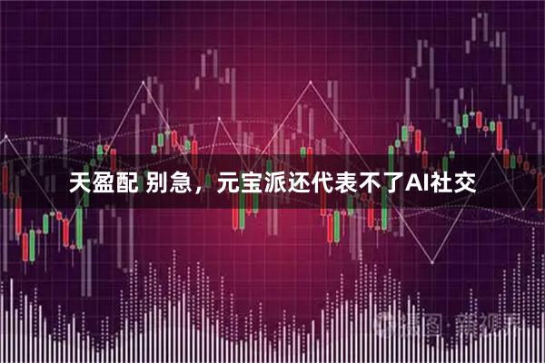 天盈配 别急，元宝派还代表不了AI社交