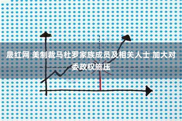 晟红网 美制裁马杜罗家族成员及相关人士 加大对委政权施压