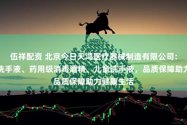 伍祥配资 北京今日天鸿医疗器械制造有限公司：专注护肤洗手液、药用级消毒酒精、儿童洗手液，品质保障助力健康生活