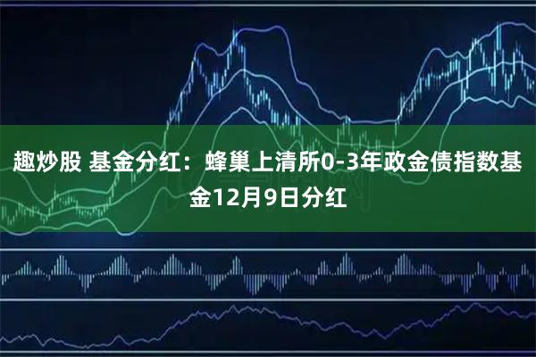 趣炒股 基金分红：蜂巢上清所0-3年政金债指数基金12月9日分红
