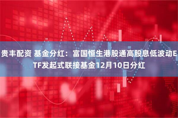 贵丰配资 基金分红：富国恒生港股通高股息低波动ETF发起式联接基金12月10日分红