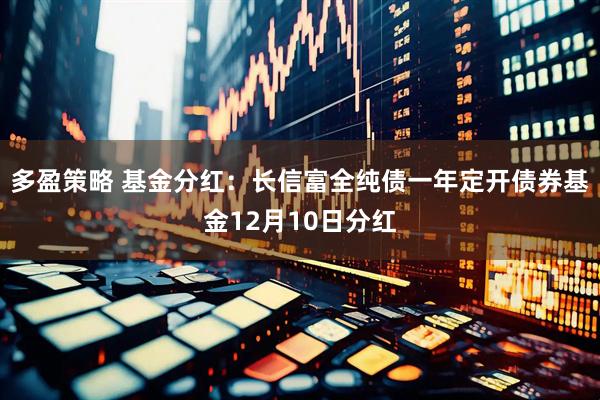 多盈策略 基金分红：长信富全纯债一年定开债券基金12月10日分红