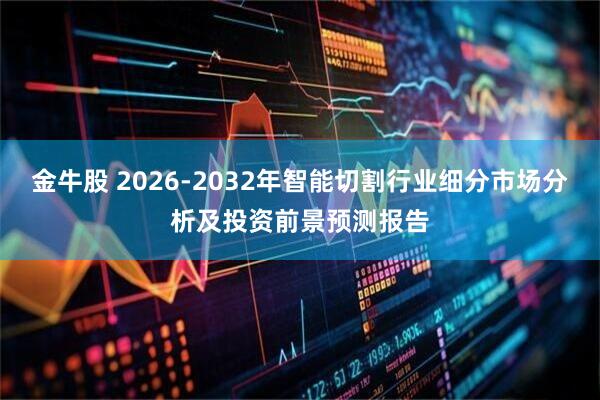 金牛股 2026-2032年智能切割行业细分市场分析及投资前景预测报告