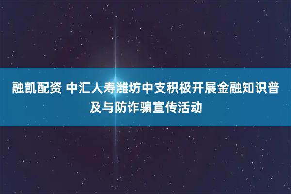 融凯配资 中汇人寿潍坊中支积极开展金融知识普及与防诈骗宣传活动