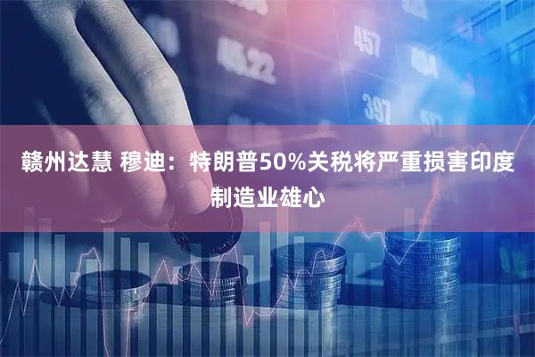 赣州达慧 穆迪：特朗普50%关税将严重损害印度制造业雄心