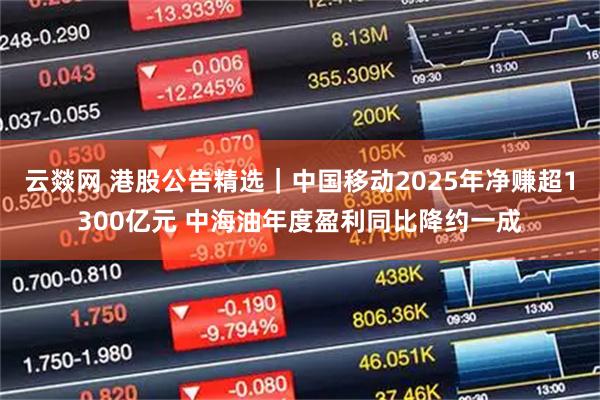云燚网 港股公告精选｜中国移动2025年净赚超1300亿元 中海油年度盈利同比降约一成