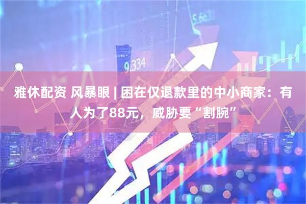 雅休配资 风暴眼 | 困在仅退款里的中小商家：有人为了88元，威胁要“割腕”