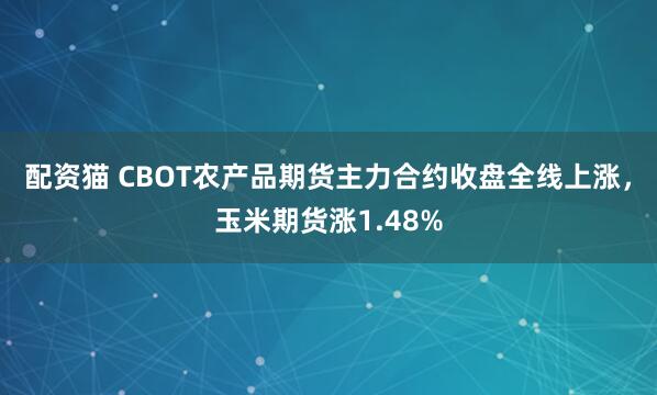 配资猫 CBOT农产品期货主力合约收盘全线上涨，玉米期货涨1.48%