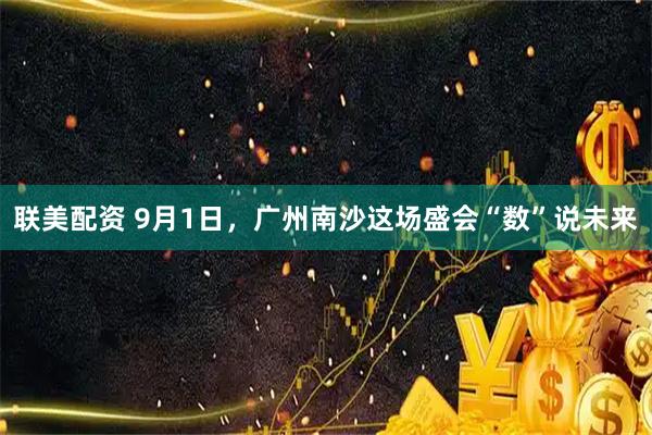 联美配资 9月1日，广州南沙这场盛会“数”说未来