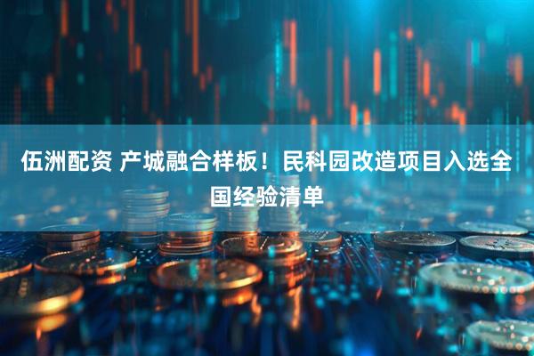 伍洲配资 产城融合样板！民科园改造项目入选全国经验清单